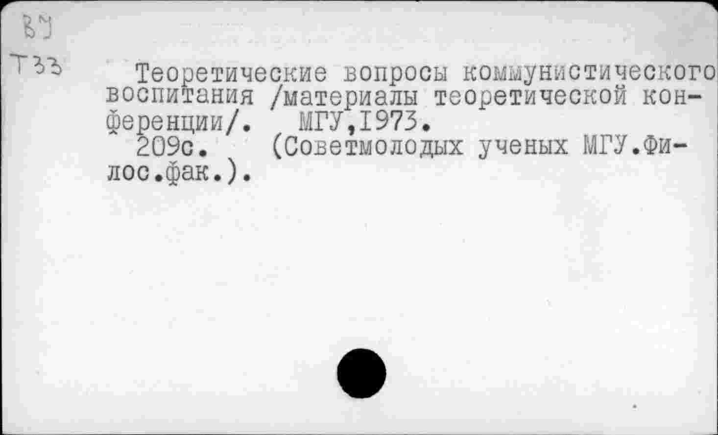 ﻿Теоретические вопросы коммунистического воспитания /материалы теоретической конференции/. МГУ,1973.
209с. (Советмолодых ученых МГУ.Фи-лос.фак.).